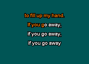 to full up my hand.

If you go away,
if you go away,

if you go away