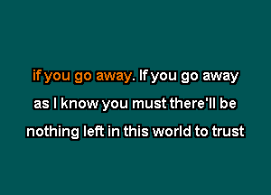 if you go away. If you go away

as I know you must there'll be

nothing left in this world to trust