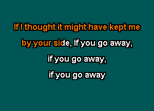 Ifl thought it might have kept me

by your side, lfyou go away,

if you go away,

if you go away