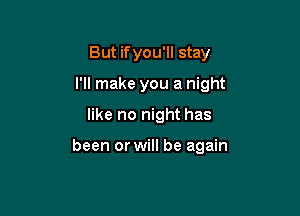 But if you'll stay
I'll make you a night

like no night has

been or will be again