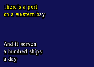 There's a port
on a western bay

And it serves
a hundred ships
a day
