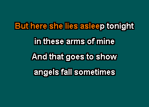 But here she lies asleep tonight

in these arms of mine
And that goes to show

angels fall sometimes