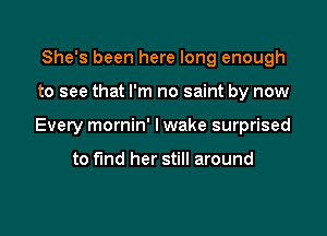 She's been here long enough

to see that I'm no saint by now

Every mornin' I wake surprised

to find her still around