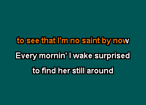 to see that I'm no saint by now

Every mornin' I wake surprised

to find her still around