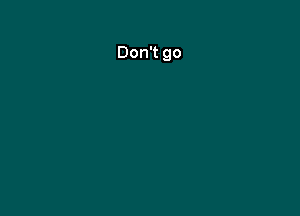 Don't go