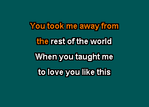 You took me away from

the rest of the world
When you taught me

to love you like this