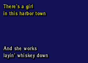 There's a girl
in this haIbor town

And she works
Iayin' whiskey down