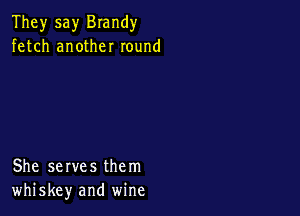 They say Brandy
fetch another round

She serves them
whiskey and wine