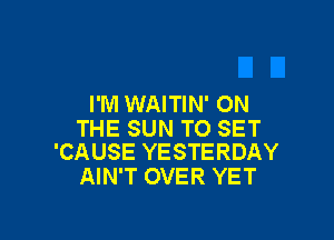 I'M WAITIN' ON

THE SUN TO SET
'CAUSE YESTERDAY

AIN'T OVER YET