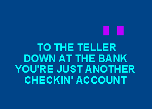 TO THE TELLER

DOWN AT THE BANK
YOU'RE JUST ANOTHER

CHECKIN' ACCOUNT

g