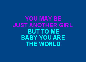 BUT TO ME

BABY YOU ARE
THE WORLD
