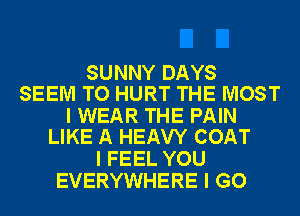 SUNNY DAYS
SEEM TO HURT THE MOST

I WEAR THE PAIN
LIKE A HEAVY COAT

I FEEL YOU
EVERYWHERE I GO