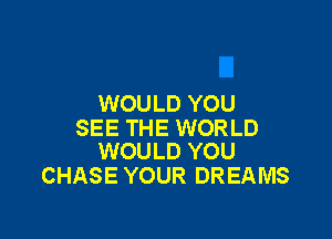 WOULD YOU

SEE THE WORLD
WOULD YOU

CHASE YOUR DREAMS
