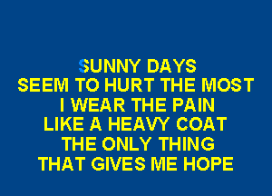 SUNNY DAYS
SEEM TO HURT THE MOST

I WEAR THE PAIN
LIKE A HEAVY COAT

THE ONLY THING
THAT GIVES ME HOPE