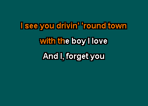 I see you drivin' 'round town

with the boy I love

And I, forget you