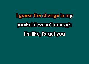 lguess the change in my

pocket it wasn't enough

I'm like, forget you