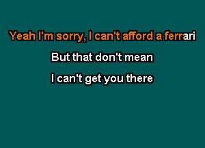 Yeah I'm sorry, I can't afford a ferrari

But that don't mean

I can't get you there