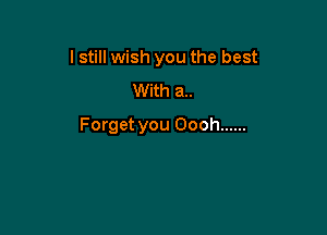 I still wish you the best
With a..

Forget you Oooh ......