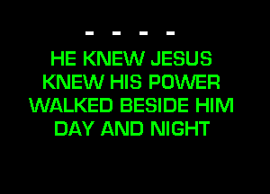 HE KNEW JESUS
KNEW HIS POWER
WALKED BESIDE HIM
DAY AND NIGHT