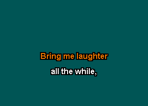 Bring me laughter

all the while,