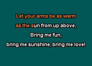 Let your arms be as warm
as the sun from up above,

Bring me fun,

bring me sunshine, bring me love!