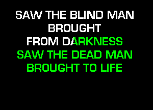 SAW THE BLIND MAN
BROUGHT
FROM DARKNESS
SAW THE DEAD MAN
BROUGHT T0 LIFE