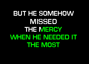 BUT HE SOMEHOW

MISSED
THE MERCY
WHEN HE NEEDED IT
THE MOST