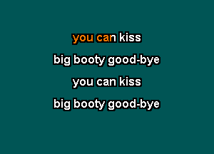 you can kiss
big booty good-bye

you can kiss

big booty good-bye
