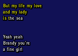 But my life my love
and my lady
is the sea

Yeah yeah
Brandy you're
a fine girl