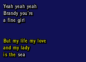 Yeah yeah yeah
Brandy you're
a fine girl

But my life my love
and my lady
is the sea