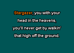 Stargazer, you with your

head in the heavens,

you'll never get by walkin'

that high offthe ground.
