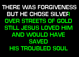THERE WAS FORGIVENESS
BUT HE CHOSE SILVER
OVER STREETS OF GOLD
STILL JESUS LOVED HIM
AND WOULD HAVE
SAVED
HIS TROUBLED SOUL