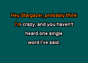 Hey Stargazer, probably think

I'm crazy, and you haven't

heard one single

word I've said.