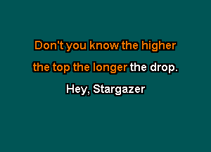 Don't you know the higher

the top the longer the drop.

Hey, Stargazer