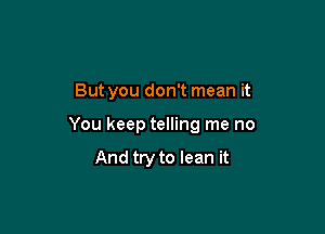 But you don't mean it

You keep telling me no

And try to lean it