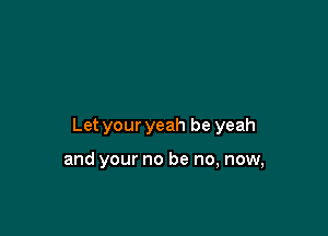 Let your yeah be yeah

and your no be no, now,