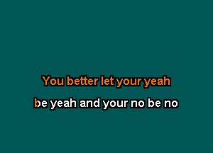 You better let your yeah

be yeah and your no be no