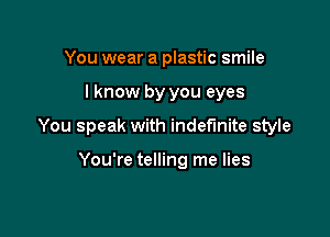 You wear a plastic smile

I know by you eyes

You speak with indefinite style

You're telling me lies