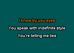 I know by you eyes

You speak with indefinite style

You're telling me lies