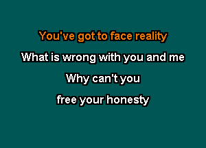 You've got to face reality
What is wrong with you and me

Why can't you

free your honesty