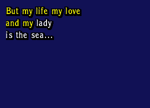 But my life my love
and my lady
is the sea...