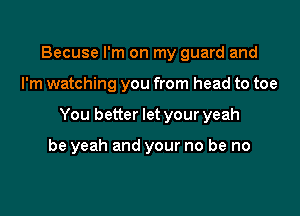 Becuse I'm on my guard and

I'm watching you from head to toe

You better let your yeah

be yeah and your no be no