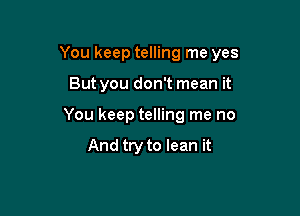 You keep telling me yes

But you don't mean it
You keep telling me no

And try to lean it