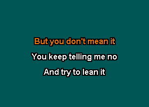 But you don't mean it

You keep telling me no

And try to lean it