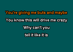 You're giving me buts and maybe

You know this will drive me crazy
Why can't you
tell it like it is