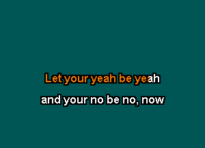 Let your yeah be yeah

and your no be no, now