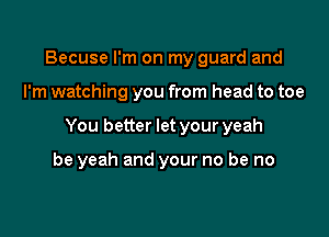 Becuse I'm on my guard and

I'm watching you from head to toe

You better let your yeah

be yeah and your no be no