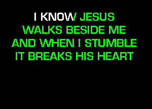 I KNOW JESUS
WALKS BESIDE ME
AND WHEN I STUMBLE
IT BREAKS HIS HEART