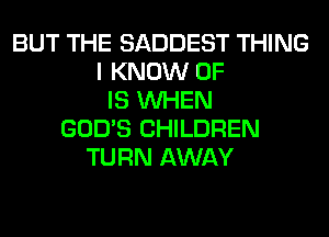 BUT THE SADDEST THING
I KNOW 0F
IS WHEN
GOD'S CHILDREN
TURN AWAY