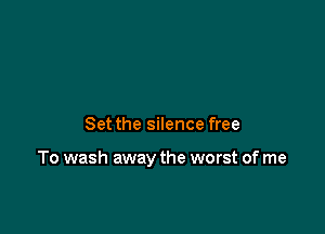 Set the silence free

To wash away the worst of me